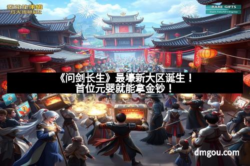 《问剑长生》最壕新大区诞生！首位元婴就能拿金钞！